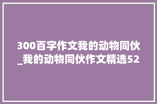 300百字作文我的动物同伙_我的动物同伙作文精选52篇 申请书范文