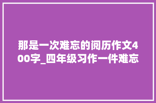 那是一次难忘的阅历作文400字_四年级习作一件难忘的事