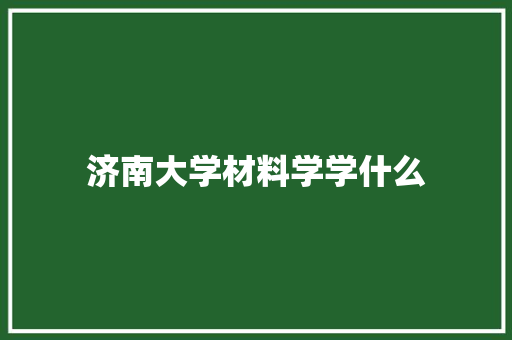 济南大学材料学学什么 未命名