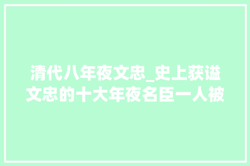 清代八年夜文忠_史上获谥文忠的十大年夜名臣一人被骂卖国贼