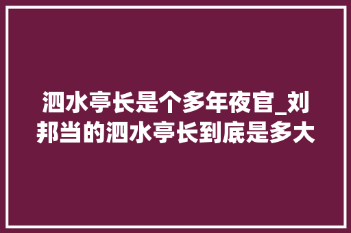 泗水亭长是个多年夜官_刘邦当的泗水亭长到底是多大年夜官你以为是村长那你就错了