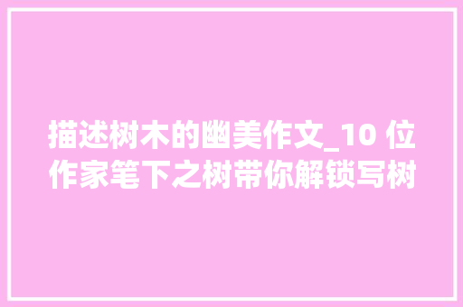 描述树木的幽美作文_10 位作家笔下之树带你解锁写树新姿势 论文范文