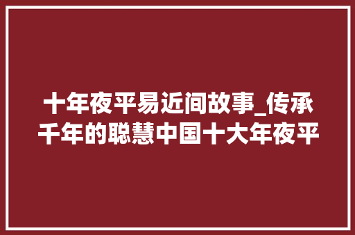 十年夜平易近间故事_传承千年的聪慧中国十大年夜平易近间故事探秘 综述范文