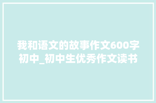 我和语文的故事作文600字初中_初中生优秀作文读书话题作文