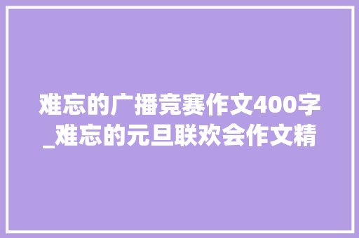 难忘的广播竞赛作文400字_难忘的元旦联欢会作文精选15篇