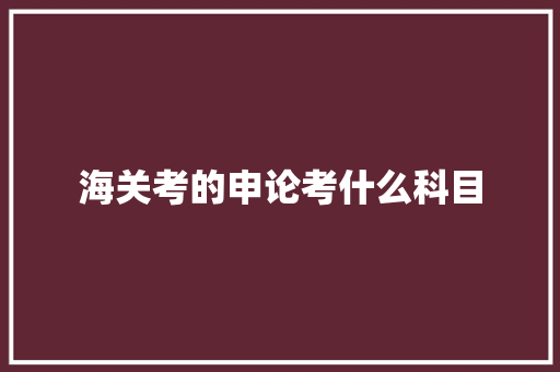 海关考的申论考什么科目