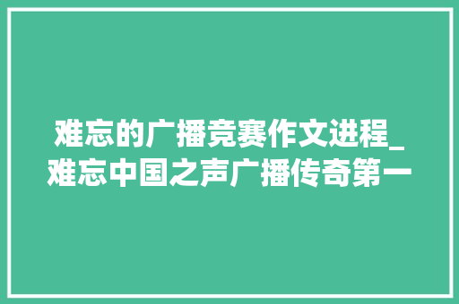 难忘的广播竞赛作文进程_难忘中国之声广播传奇第一次体育实况转播