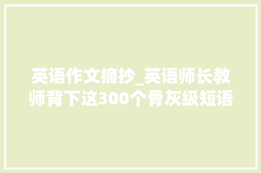 英语作文摘抄_英语师长教师背下这300个骨灰级短语六年英语不愁