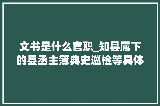 文书是什么官职_知县属下的县丞主簿典史巡检等具体分管什么工作