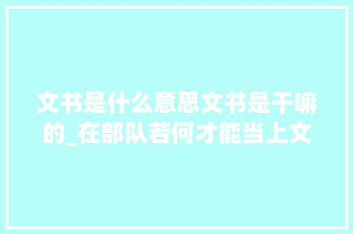 文书是什么意思文书是干嘛的_在部队若何才能当上文书三种途径看看哪一种更适合你 报告范文