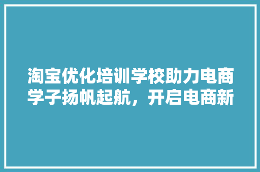 淘宝优化培训学校助力电商学子扬帆起航，开启电商新篇章 未命名