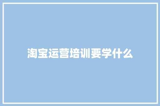 淘宝运营培训要学什么 未命名