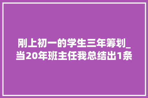 刚上初一的学生三年筹划_当20年班主任我总结出1条经验初一的学生最好养成3个习惯 书信范文