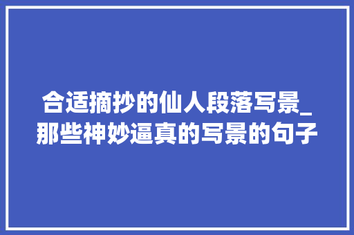 合适摘抄的仙人段落写景_那些神妙逼真的写景的句子总有一句惊艳了你 工作总结范文