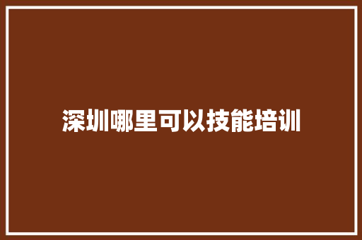 深圳哪里可以技能培训