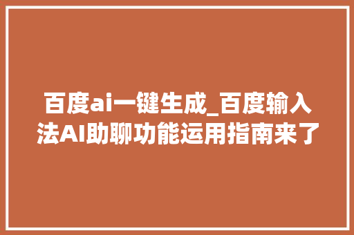 百度ai一键生成_百度输入法AI助聊功能运用指南来了纠错猜测帮写轻松搞定