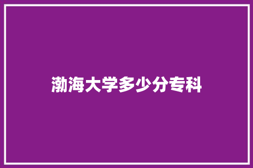 渤海大学多少分专科