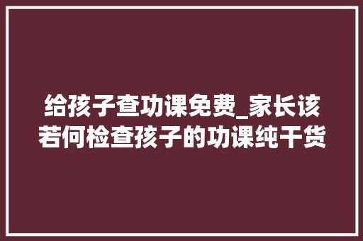 给孩子查功课免费_家长该若何检查孩子的功课纯干货来了