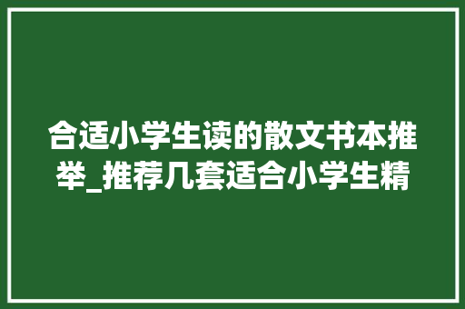 合适小学生读的散文书本推举_推荐几套适合小学生精读的散文书 综述范文