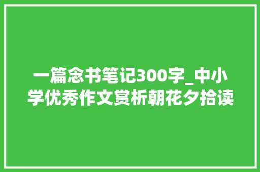 一篇念书笔记300字_中小学优秀作文赏析朝花夕拾读后感300字精选范文3篇