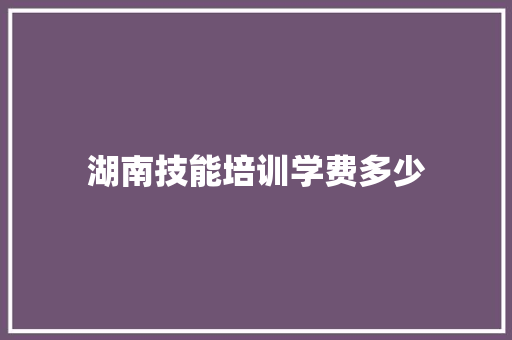 湖南技能培训学费多少 未命名