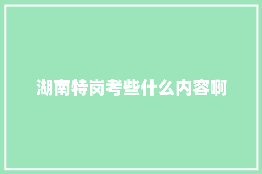 湖南特岗考些什么内容啊 未命名