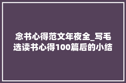 念书心得范文年夜全_写毛选读书心得100篇后的小结