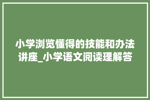 小学浏览懂得的技能和办法讲座_小学语文阅读理解答题策略指南