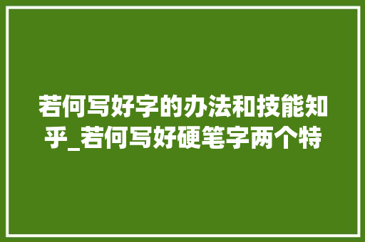 若何写好字的办法和技能知乎_若何写好硬笔字两个特殊诀窍让你的字工整美观 报告范文