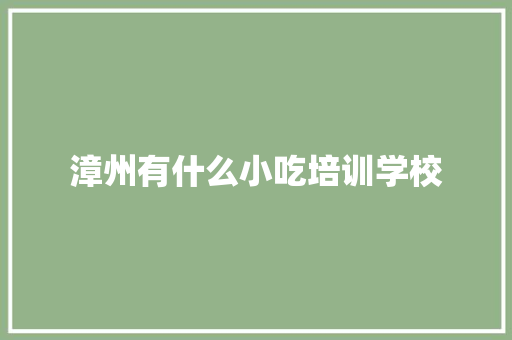 漳州有什么小吃培训学校 未命名