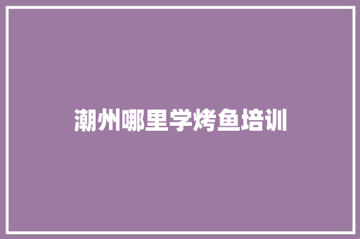 潮州哪里学烤鱼培训