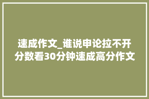 速成作文_谁说申论拉不开分数看30分钟速成高分作文