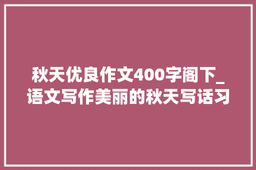 秋天优良作文400字阁下_语文写作美丽的秋天写话习作范文20篇 会议纪要范文