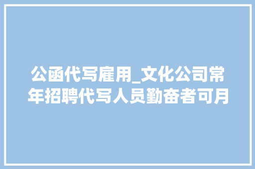 公函代写雇用_文化公司常年招聘代写人员勤奋者可月入300020000