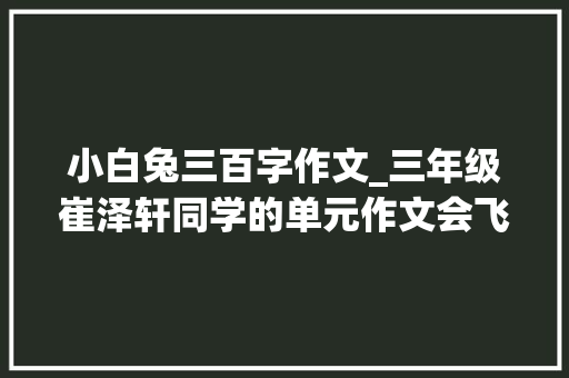 小白兔三百字作文_三年级崔泽轩同学的单元作文会飞的小白兔 申请书范文