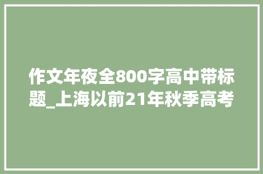 作文年夜全800字高中带标题_上海以前21年秋季高考作文题集锦还记得你写的那道题吗