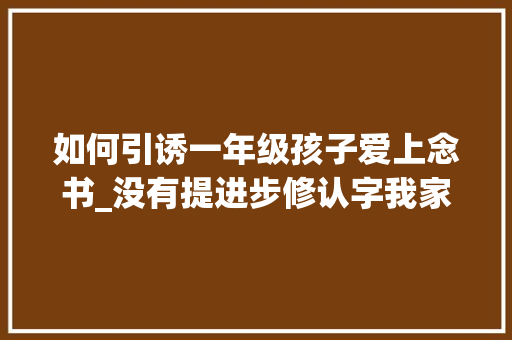 如何引诱一年级孩子爱上念书_没有提进步修认字我家若安在一年级培养出了孩子的阅读兴趣