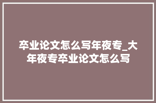 卒业论文怎么写年夜专_大年夜专卒业论文怎么写