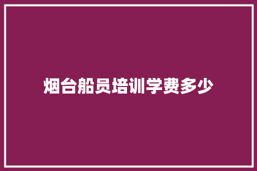 烟台船员培训学费多少 未命名