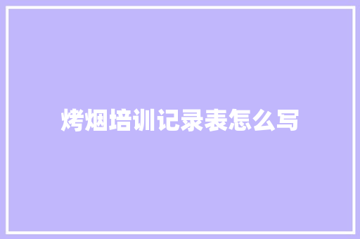 烤烟培训记录表怎么写 未命名