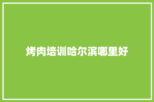 烤肉培训哈尔滨哪里好