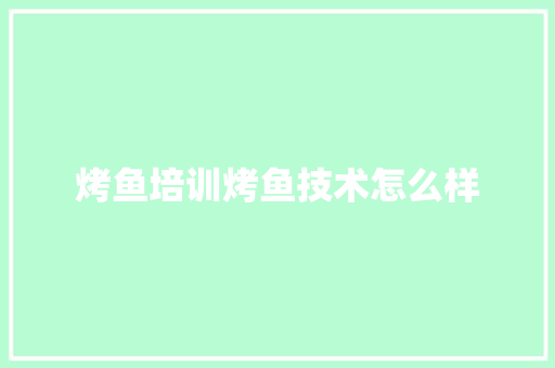 烤鱼培训烤鱼技术怎么样