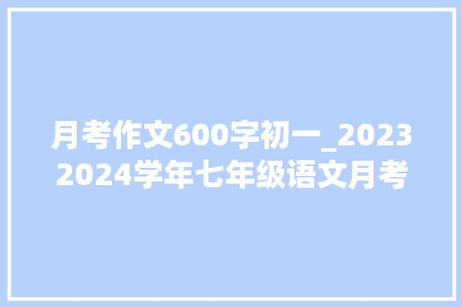 月考作文600字初一_20232024学年七年级语文月考试卷附谜底