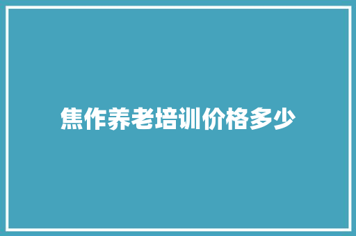 焦作养老培训价格多少