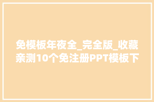 免模板年夜全_完全版_收藏亲测10个免注册PPT模板下载站不免费你找我 综述范文