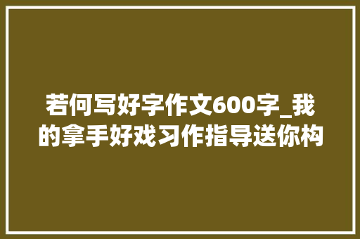 若何写好字作文600字_我的拿手好戏习作指导送你构思模版和写具体的方法