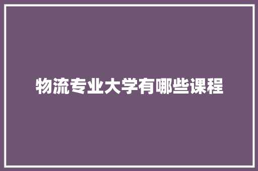 物流专业大学有哪些课程