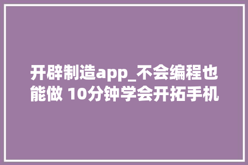 开辟制造app_不会编程也能做 10分钟学会开拓手机App