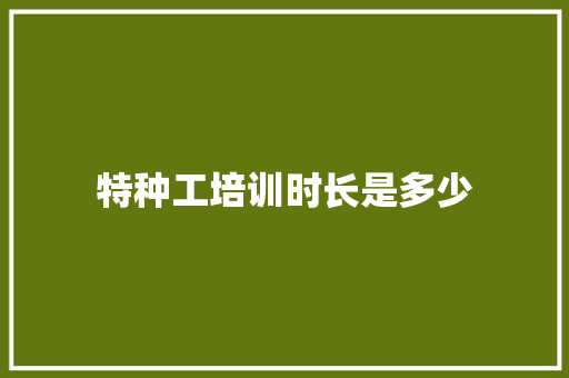 特种工培训时长是多少