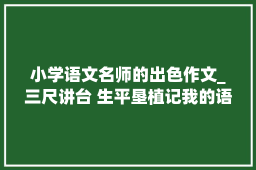 小学语文名师的出色作文_三尺讲台 生平垦植记我的语文师长教师